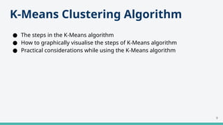 K-Means Clustering Algorithm
● The steps in the K-Means algorithm
● How to graphically visualise the steps of K-Means algorithm
● Practical considerations while using the K-Means algorithm
9
 