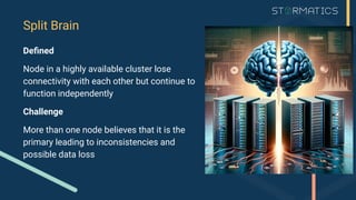 Split Brain
Deﬁned
Node in a highly available cluster lose
connectivity with each other but continue to
function independently
Challenge
More than one node believes that it is the
primary leading to inconsistencies and
possible data loss
 