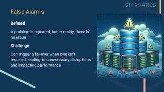 Deﬁned
A problem is reported, but in reality, there is
no issue
Challenge
Can trigger a failover when one isn’t
required, leading to unnecessary disruptions
and impacting performance
False Alarms
 