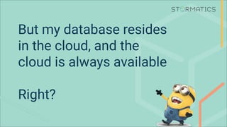 But my database resides
in the cloud, and the
cloud is always available
Right?
 
