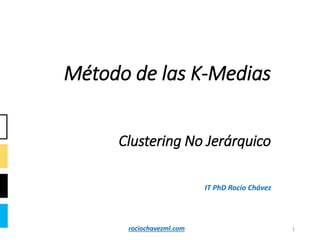 Método de las K-Medias
Clustering No Jerárquico
1
IT PhD Rocío Chávez
rociochavezml.com
 