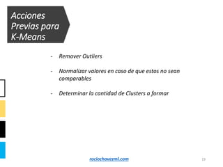 Acciones
Previas para
K-Means
- Remover Outliers
- Normalizar valores en caso de que estos no sean
comparables
- Determinar la cantidad de Clusters a formar
19rociochavezml.com
 