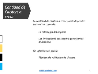21
La cantidad de clusters a crear puede depender
entre otras cosas de:
Cantidad de
Clusters a
crear
La estrategia del negocio
Las limitaciones del sistema que estamos
analizando
Técnicas de validación de clusters
Sin información previa:
rociochavezml.com
 