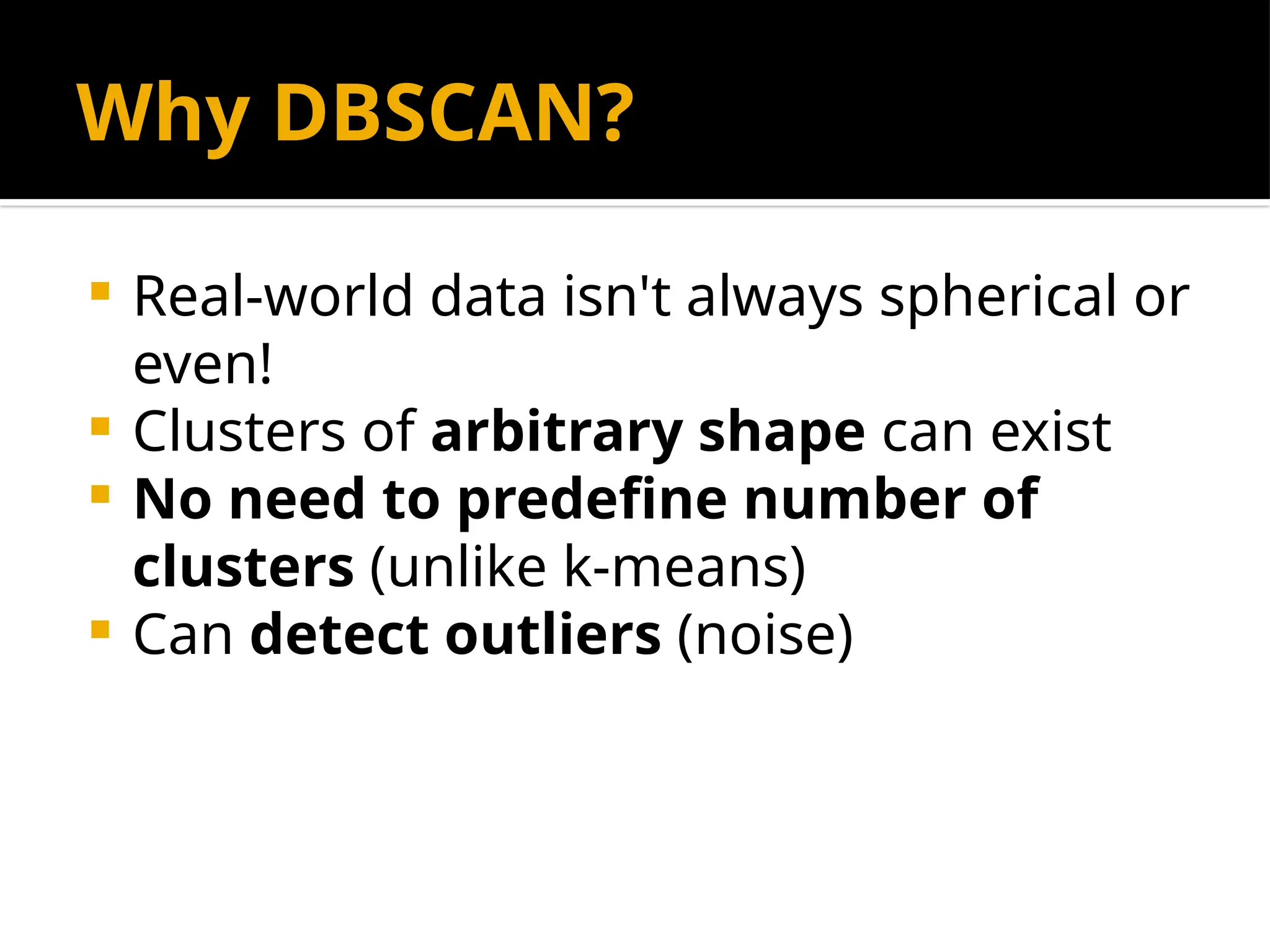 Why DBSCAN?
 Real-world data isn't always spherical or
even!
 Clusters of arbitrary shape can exist
 No need to predefine number of
clusters (unlike k-means)
 Can detect outliers (noise)
 