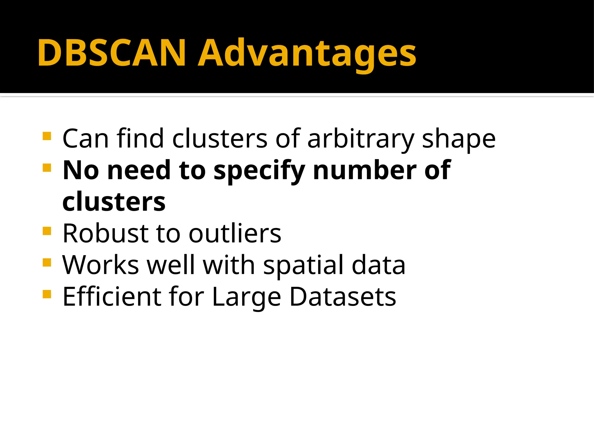 DBSCAN Advantages
 Can find clusters of arbitrary shape
 No need to specify number of
clusters
 Robust to outliers
 Works well with spatial data
 Efficient for Large Datasets
 
