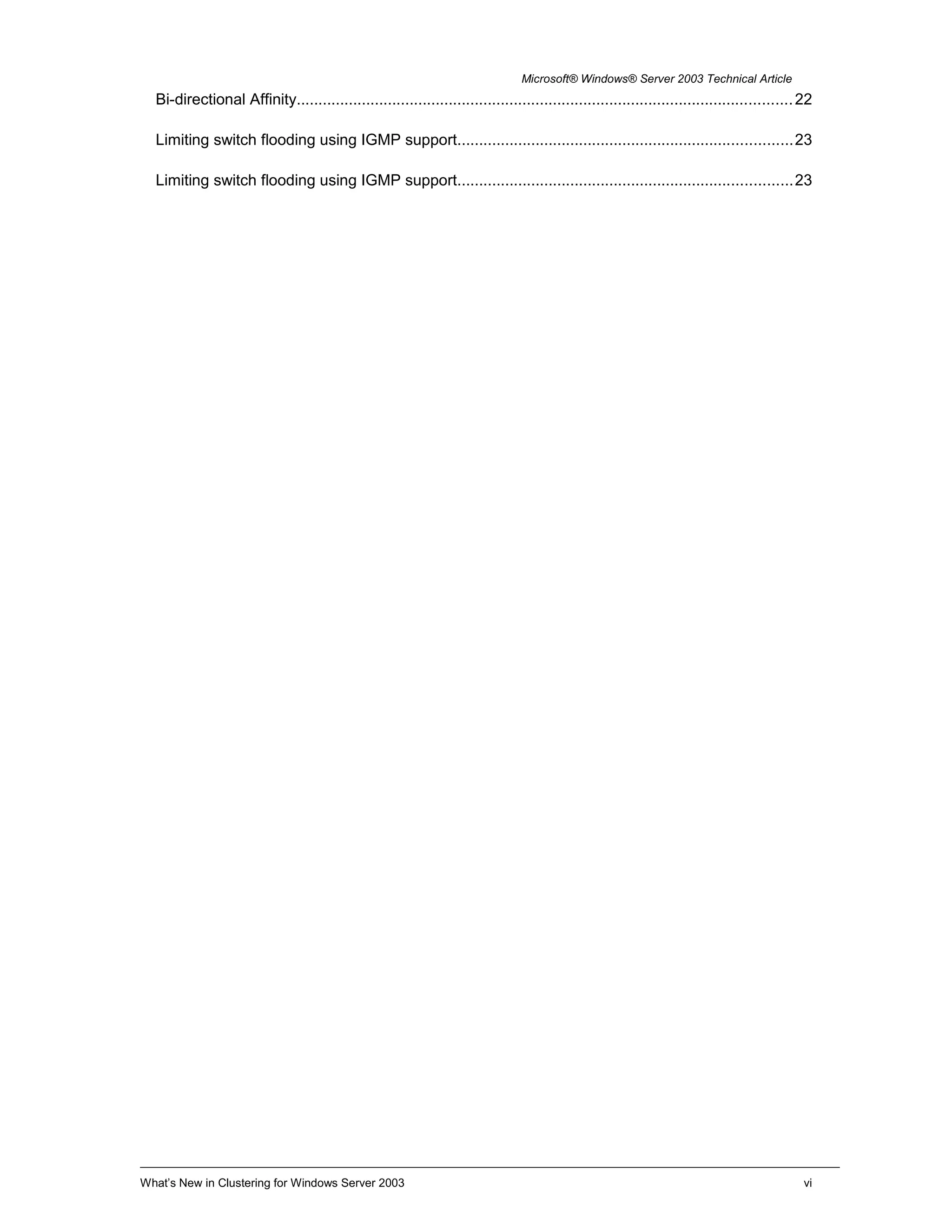 Microsoft® Windows® Server 2003 Technical Article
Bi-directional Affinity..................................................................................................................22
Limiting switch flooding using IGMP support.............................................................................23
Limiting switch flooding using IGMP support.............................................................................23
What’s New in Clustering for Windows Server 2003 vi
 