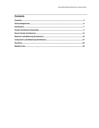 Microsoft® Windows® 2000 Server Technical Article
Contents
Contents........................................................................................................................................3
Acknowledgements.....................................................................................................................iv
Introduction ..................................................................................................................................1
Cluster Architecture Essentials...................................................................................................3
Server Cluster Architecture.......................................................................................................13
Network Load Balancing Architecture......................................................................................18
Component Load Balancing Architecture................................................................................21
Summary......................................................................................................................................24
Related Links...............................................................................................................................25
 