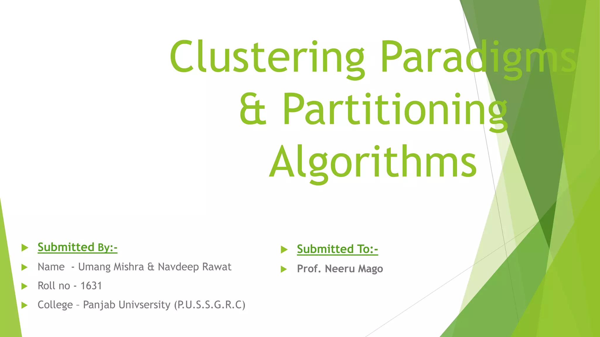 Clustering Paradigms & Partitioning Algorithms  Submitted To:-  Prof. Neeru Mago  Submitted By:-  Name - Umang Mishra & Navdeep Rawat  Roll no - 1631  College – Panjab Univsersity (P.U.S.S.G.R.C) 