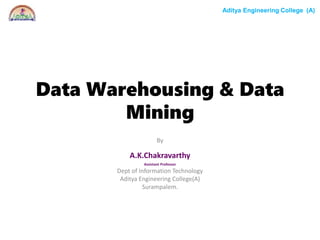 Aditya Engineering College (A)
Data Warehousing & Data
Mining
By
A.K.Chakravarthy
Assistant Professor
Dept of Information Technology
Aditya Engineering College(A)
Surampalem.
 