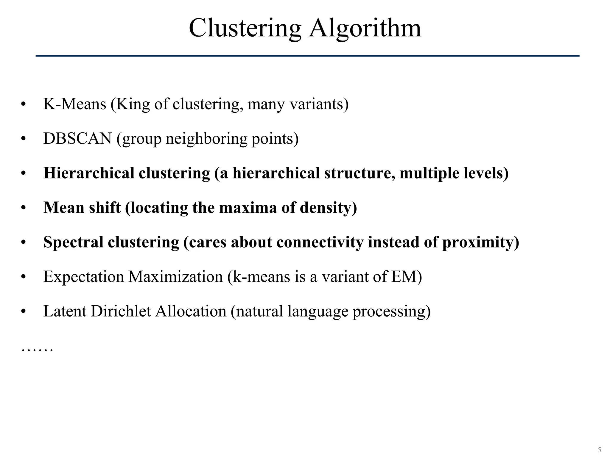 5
SCR©
Clustering Algorithm
• K-Means (King of clustering, many variants)
• DBSCAN (group neighboring points)
• Hierarchical clustering (a hierarchical structure, multiple levels)
• Mean shift (locating the maxima of density)
• Spectral clustering (cares about connectivity instead of proximity)
• Expectation Maximization (k-means is a variant of EM)
• Latent Dirichlet Allocation (natural language processing)
……
 