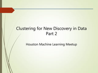Clustering for New Discovery in Data
Part 2
Houston Machine Learning Meetup
 