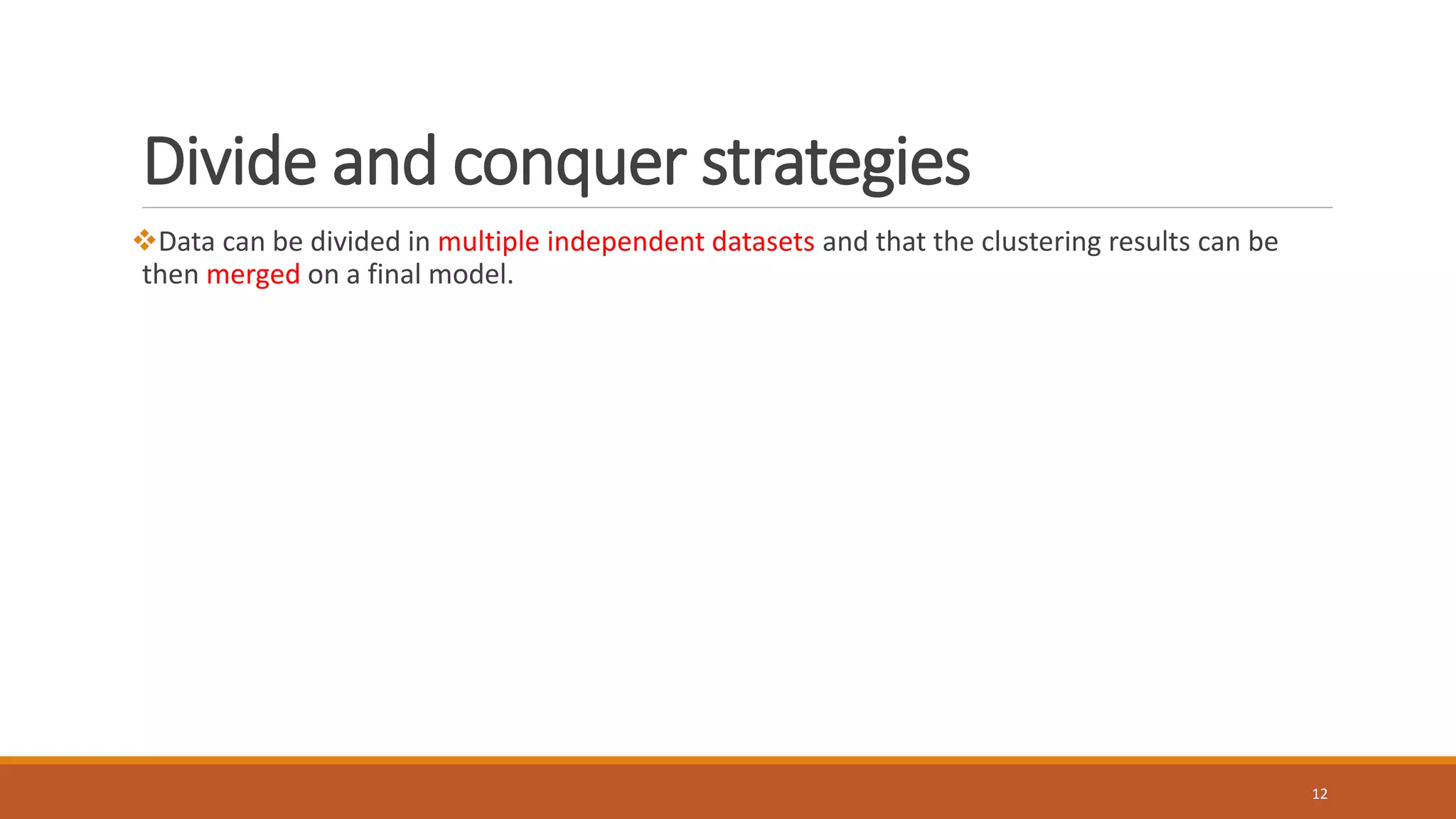 Divide and conquer strategies
Data can be divided in multiple independent datasets and that the clustering results can be
then merged on a final model.
12
 