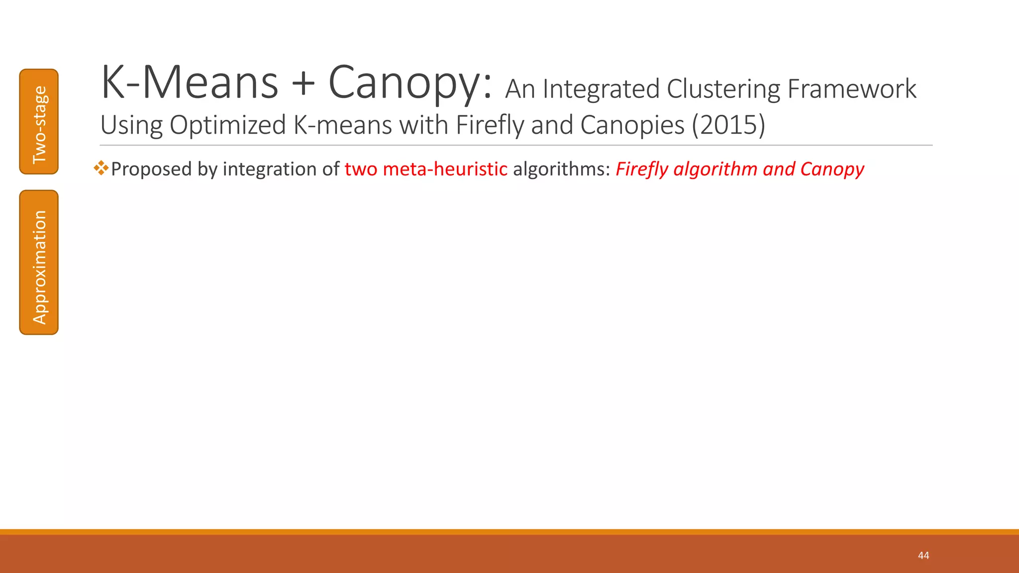 K-Means + Canopy: An Integrated Clustering Framework
Using Optimized K-means with Firefly and Canopies (2015)
Proposed by integration of two meta-heuristic algorithms: Firefly algorithm and Canopy
44
ApproximationTwo-stage
 
