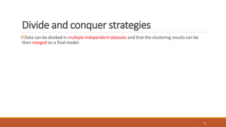 Divide and conquer strategies
Data can be divided in multiple independent datasets and that the clustering results can be
then merged on a final model.
12
 