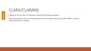 CLARA/CLARANS
Reduces the number of medoids' calculations through sampling.
A small portion of data is firstly selected from the whole datasets and then PAM is used to
search the cluster medoids
34
Sampling
 