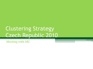 Clustering Strategy
Czech Republic 2010
Meeting with MC
 