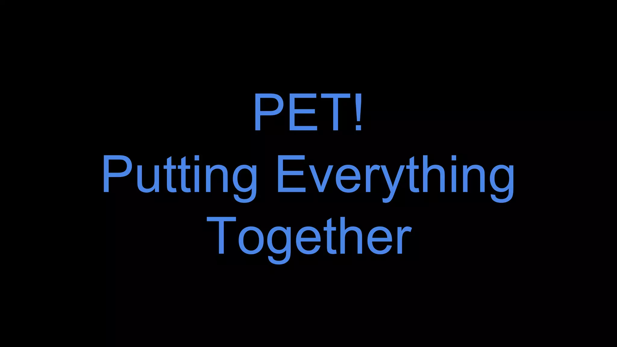 PET!
Putting Everything
Together
 