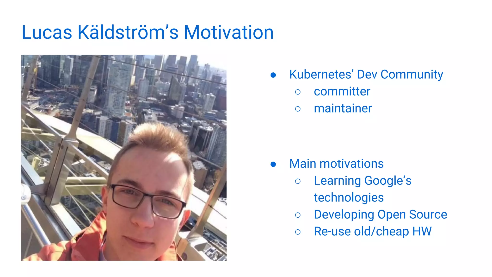 Lucas Käldström’s Motivation
● Kubernetes’ Dev Community
○ committer
○ maintainer
● Main motivations
○ Learning Google’s
technologies
○ Developing Open Source
○ Re-use old/cheap HW
 