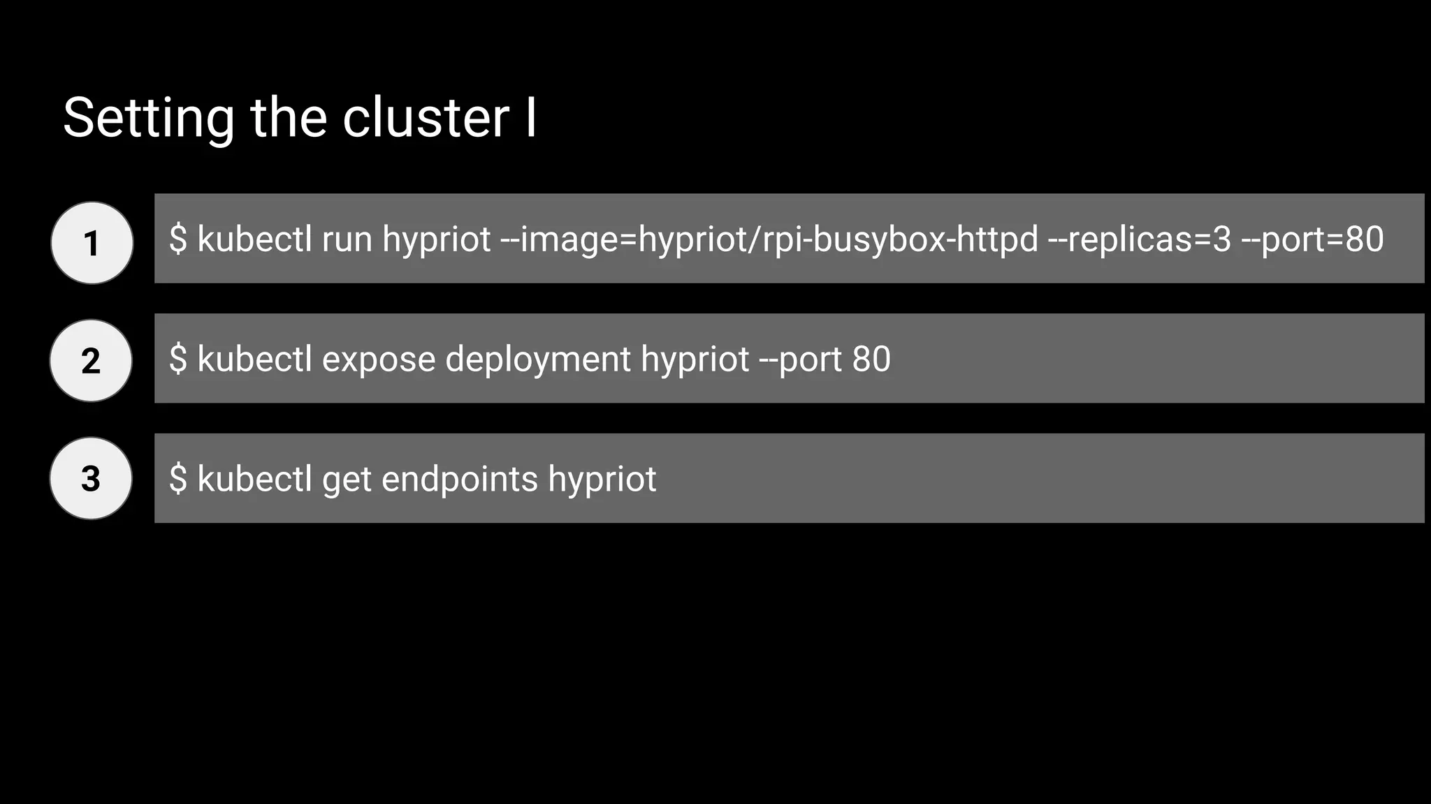 Setting the cluster I
$ kubectl run hypriot --image=hypriot/rpi-busybox-httpd --replicas=3 --port=80
$ kubectl expose deployment hypriot --port 80
$ kubectl get endpoints hypriot
1
2
3
 