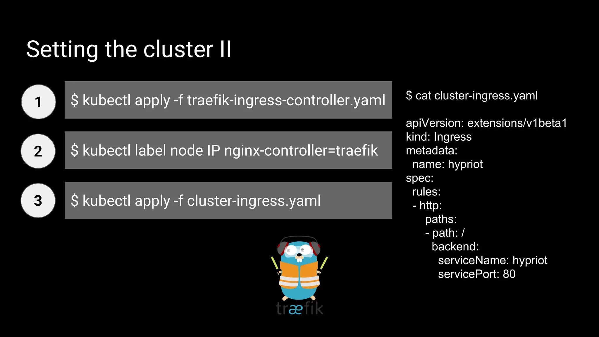Setting the cluster II
$ kubectl apply -f traefik-ingress-controller.yaml
$ kubectl label node IP nginx-controller=traefik
$ kubectl apply -f cluster-ingress.yaml
1
2
3
$ cat cluster-ingress.yaml
apiVersion: extensions/v1beta1
kind: Ingress
metadata:
name: hypriot
spec:
rules:
- http:
paths:
- path: /
backend:
serviceName: hypriot
servicePort: 80
 