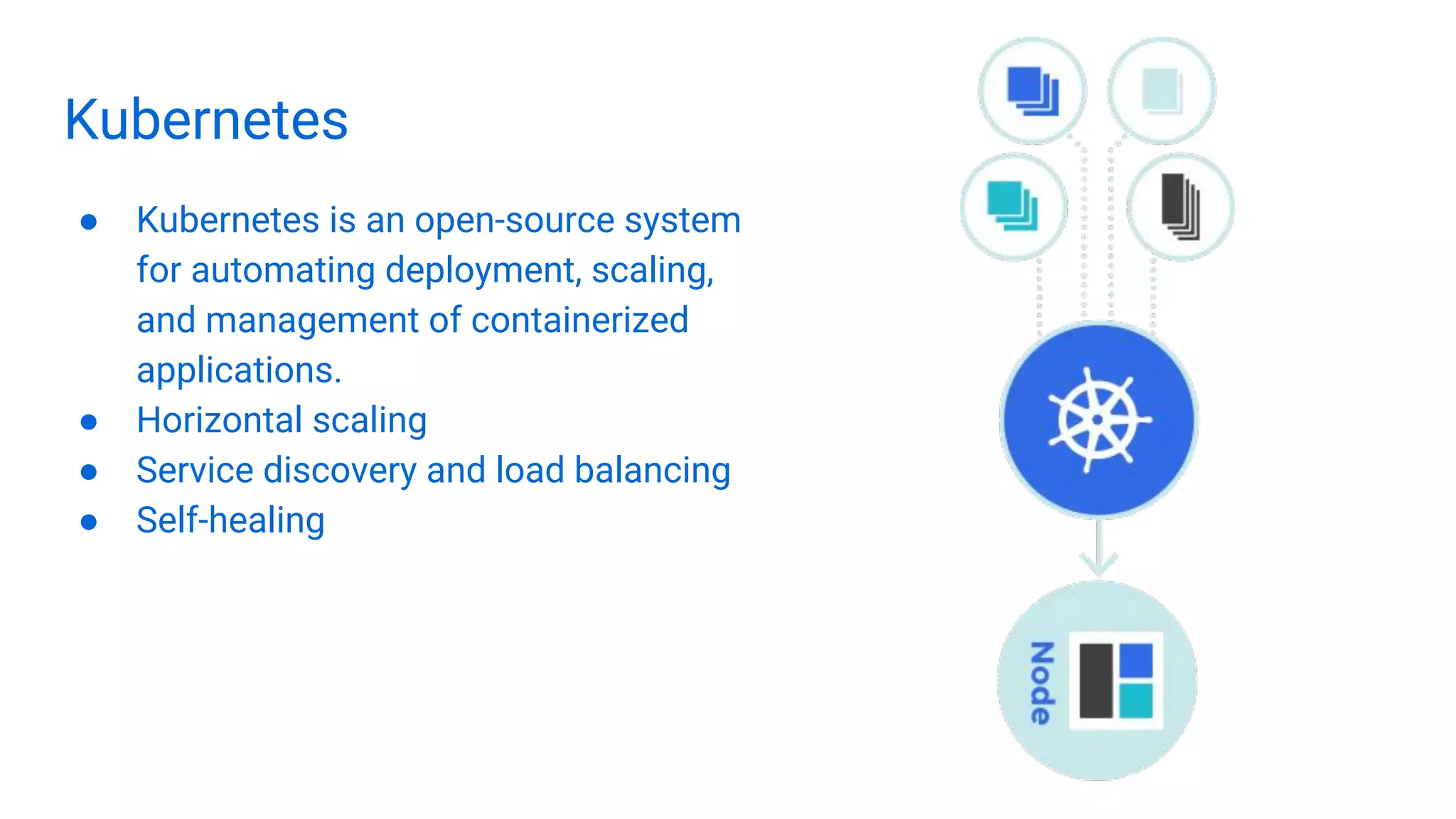Kubernetes
● Kubernetes is an open-source system
for automating deployment, scaling,
and management of containerized
applications.
● Horizontal scaling
● Service discovery and load balancing
● Self-healing
 
