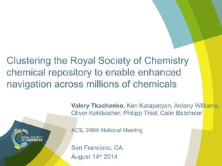 Clustering the Royal Society of Chemistry
chemical repository to enable enhanced
navigation across millions of chemicals
Valery Tkachenko, Ken Karapetyan, Antony Williams,
Oliver Kohlbacher, Philipp Thiel, Colin Batchelor
ACS, 248th National Meeting
San Francisco, CA
August 14th
2014
 