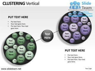 CLUSTERING Vertical
                                                                              Text
                                                                    Text             Text

          PUT TEXT HERE                                      Text           Text
                                                                                            Text
                                                             Here           Here
          •     Put text here.                                                              Here
          •     Your text goes here.                                                 Text              Text

          •     Put text here. Your text                   Text            Text
                goes here.                                 Here            Here              Text
                                                                                             Here
                     Text
                              Text
                                                    Text     Text              Text
                                                             Here              Here
                             Text
                                      Text
                                                    Here                                    Text

              Text                           Text                      Text
                             Here
              Here
                                           Text
   Text               Text
                             Text          Here
              Text           Here                            PUT TEXT HERE
              Here                    Text                  •     Put text here.
                             Text     Here                  •     Your text goes here.
                             Here                           •     Put text here. Your text
                     Text
                                                                  goes here.


www.slideteam.net                                                                                  Your Logo
 