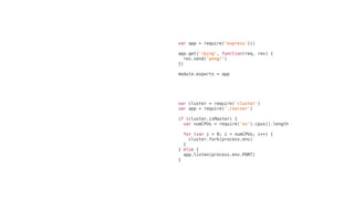 var	cluster	=	require('cluster')
var	app	=	require('./server')
if	(cluster.isMaster)	{
		var	numCPUs	=	require('os').cpus().length
		for	(var	i	=	0;	i	<	numCPUs;	i++)	{
				cluster.fork(process.env)
		}
}	else	{
		app.listen(process.env.PORT)
}
var	app	=	require('express')()
app.get('/ping',	function(req,	res)	{
		res.send('pong!')
})
module.exports	=	app
 
