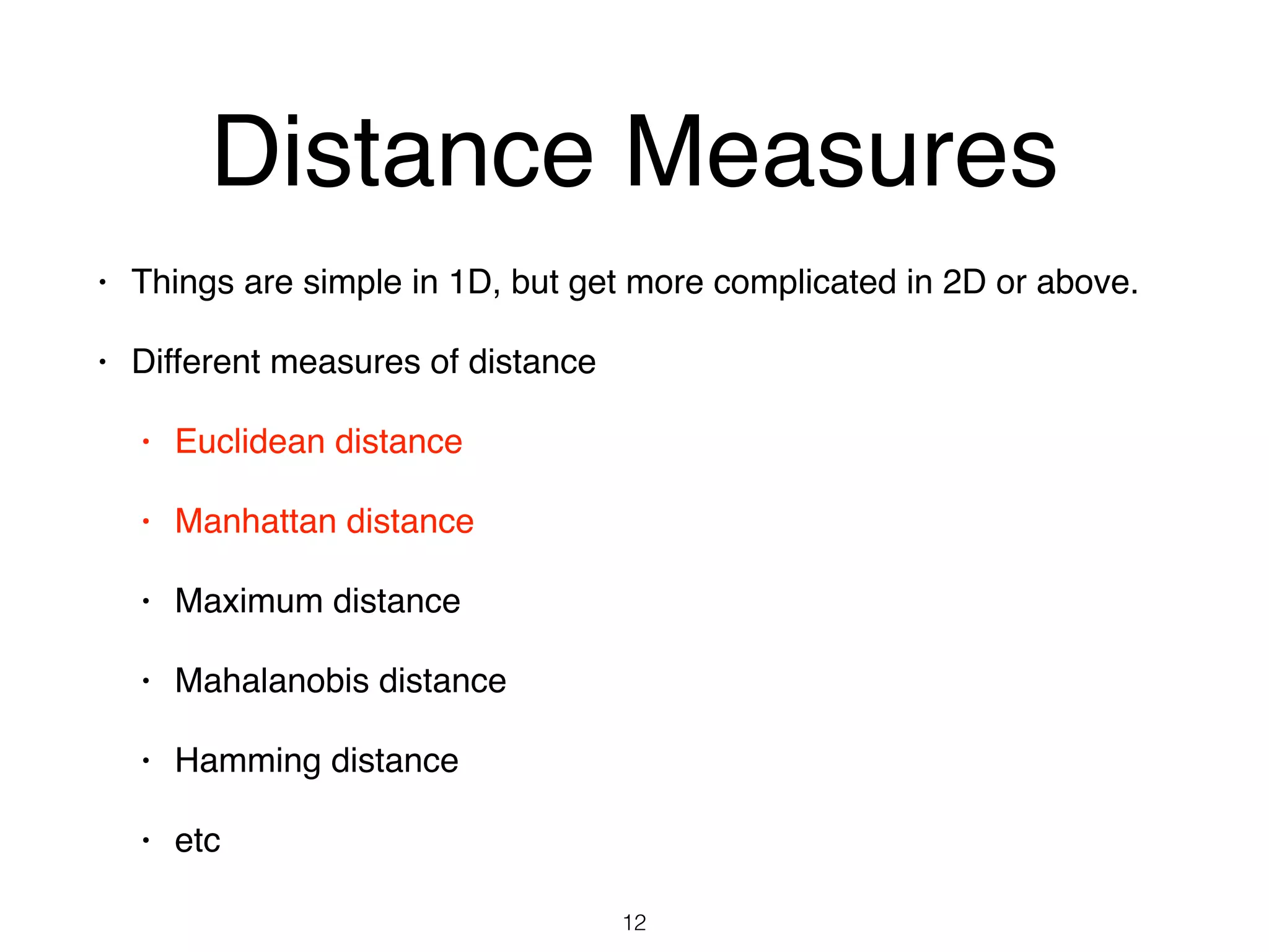 Distance Measures
• Things are simple in 1D, but get more complicated in 2D or above.
• Different measures of distance
• Euclidean distance
• Manhattan distance
• Maximum distance
• Mahalanobis distance
• Hamming distance
• etc
12
 