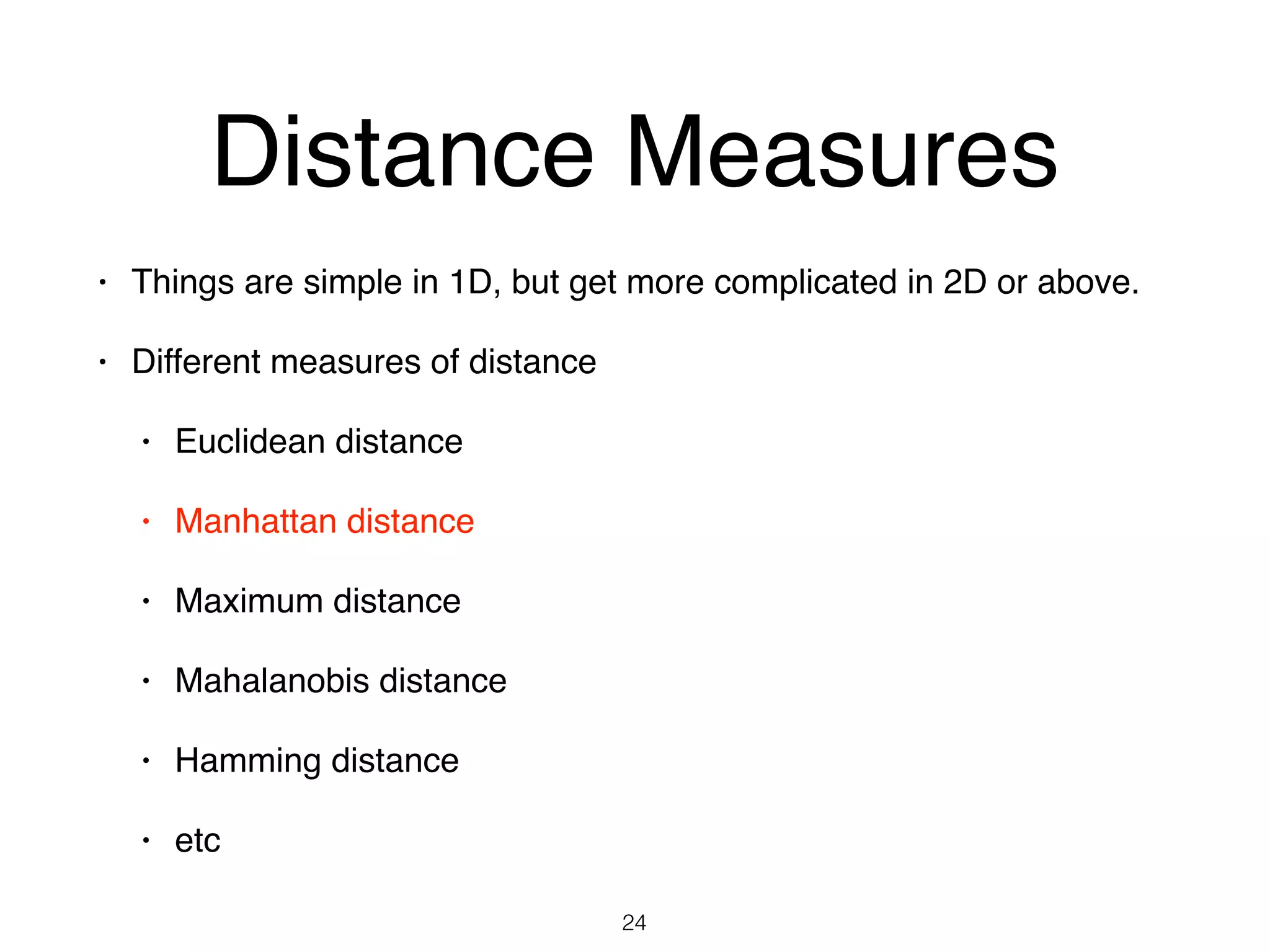 Distance Measures
• Things are simple in 1D, but get more complicated in 2D or above.
• Different measures of distance
• Euclidean distance
• Manhattan distance
• Maximum distance
• Mahalanobis distance
• Hamming distance
• etc
24
 