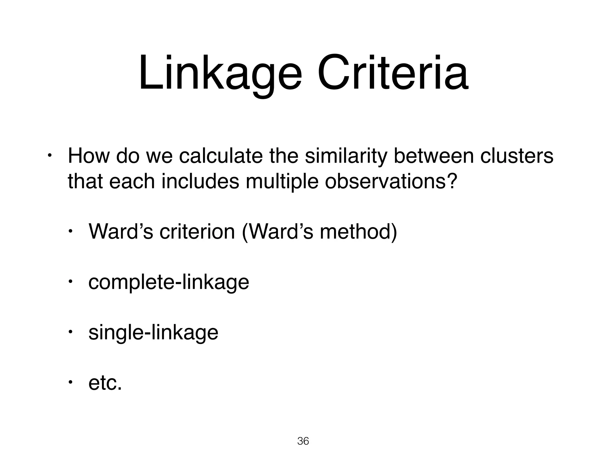 Linkage Criteria
• How do we calculate the similarity between clusters
that each includes multiple observations?
• Ward’s criterion (Ward’s method)
• complete-linkage
• single-linkage
• etc.
36
 