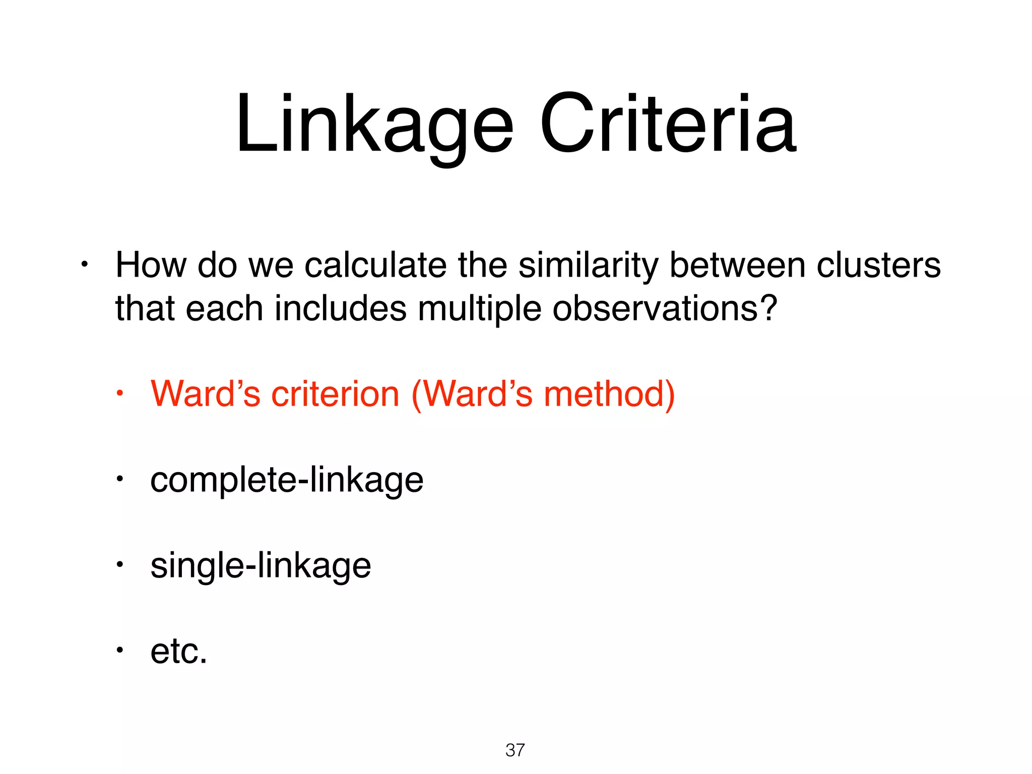 Linkage Criteria
• How do we calculate the similarity between clusters
that each includes multiple observations?
• Ward’s criterion (Ward’s method)
• complete-linkage
• single-linkage
• etc.
37
 