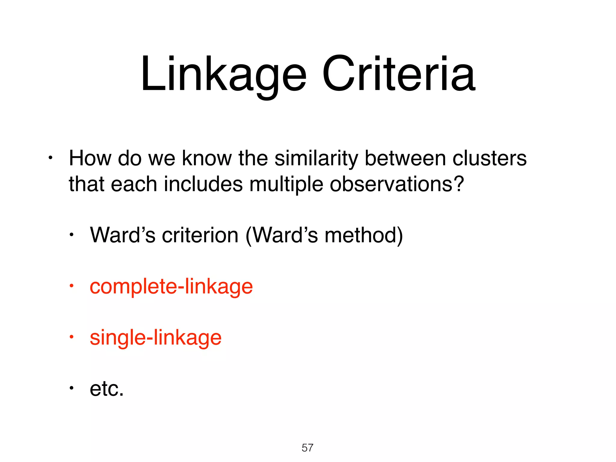 Linkage Criteria
• How do we know the similarity between clusters
that each includes multiple observations?
• Ward’s criterion (Ward’s method)
• complete-linkage
• single-linkage
• etc.
57
 