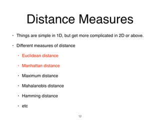 Distance Measures
• Things are simple in 1D, but get more complicated in 2D or above.
• Different measures of distance
• Euclidean distance
• Manhattan distance
• Maximum distance
• Mahalanobis distance
• Hamming distance
• etc
12
 