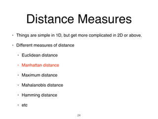Distance Measures
• Things are simple in 1D, but get more complicated in 2D or above.
• Different measures of distance
• Euclidean distance
• Manhattan distance
• Maximum distance
• Mahalanobis distance
• Hamming distance
• etc
24
 