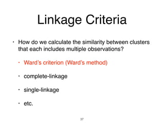 Linkage Criteria
• How do we calculate the similarity between clusters
that each includes multiple observations?
• Ward’s criterion (Ward’s method)
• complete-linkage
• single-linkage
• etc.
37
 