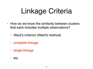 Linkage Criteria
• How do we know the similarity between clusters
that each includes multiple observations?
• Ward’s criterion (Ward’s method)
• complete-linkage
• single-linkage
• etc.
57
 