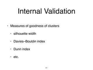 Internal Validation
• Measures of goodness of clusters
• silhouette width
• Davies–Bouldin index
• Dunn index
• etc.
81
 