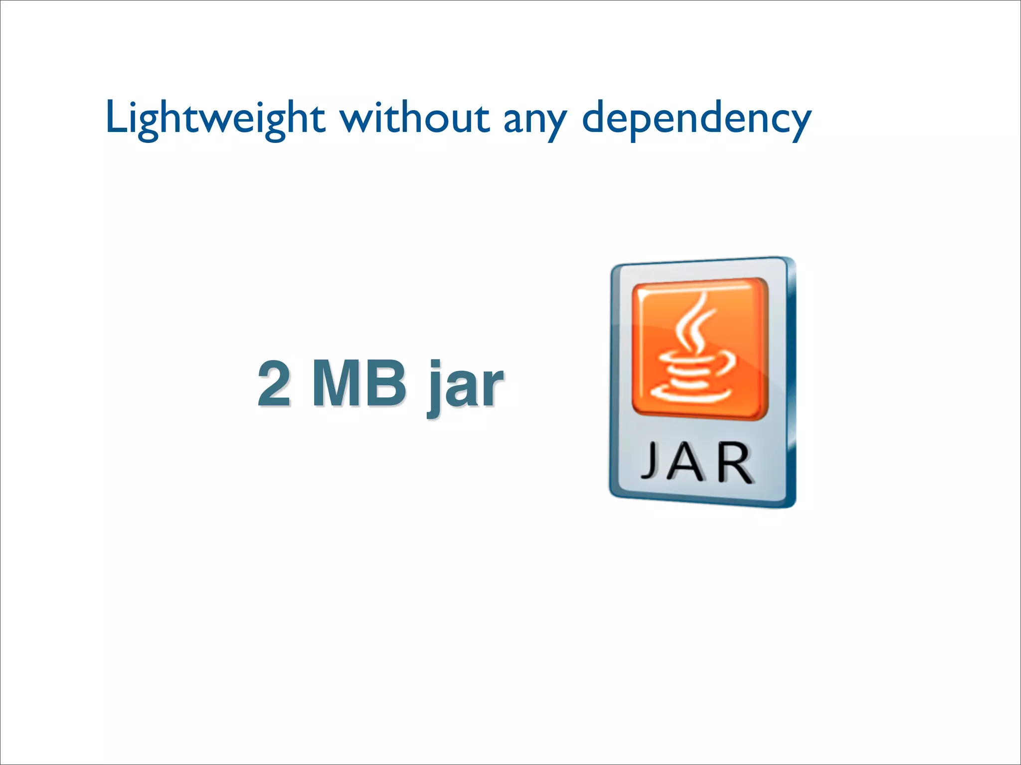 2 MB jar
Lightweight without any dependency
 