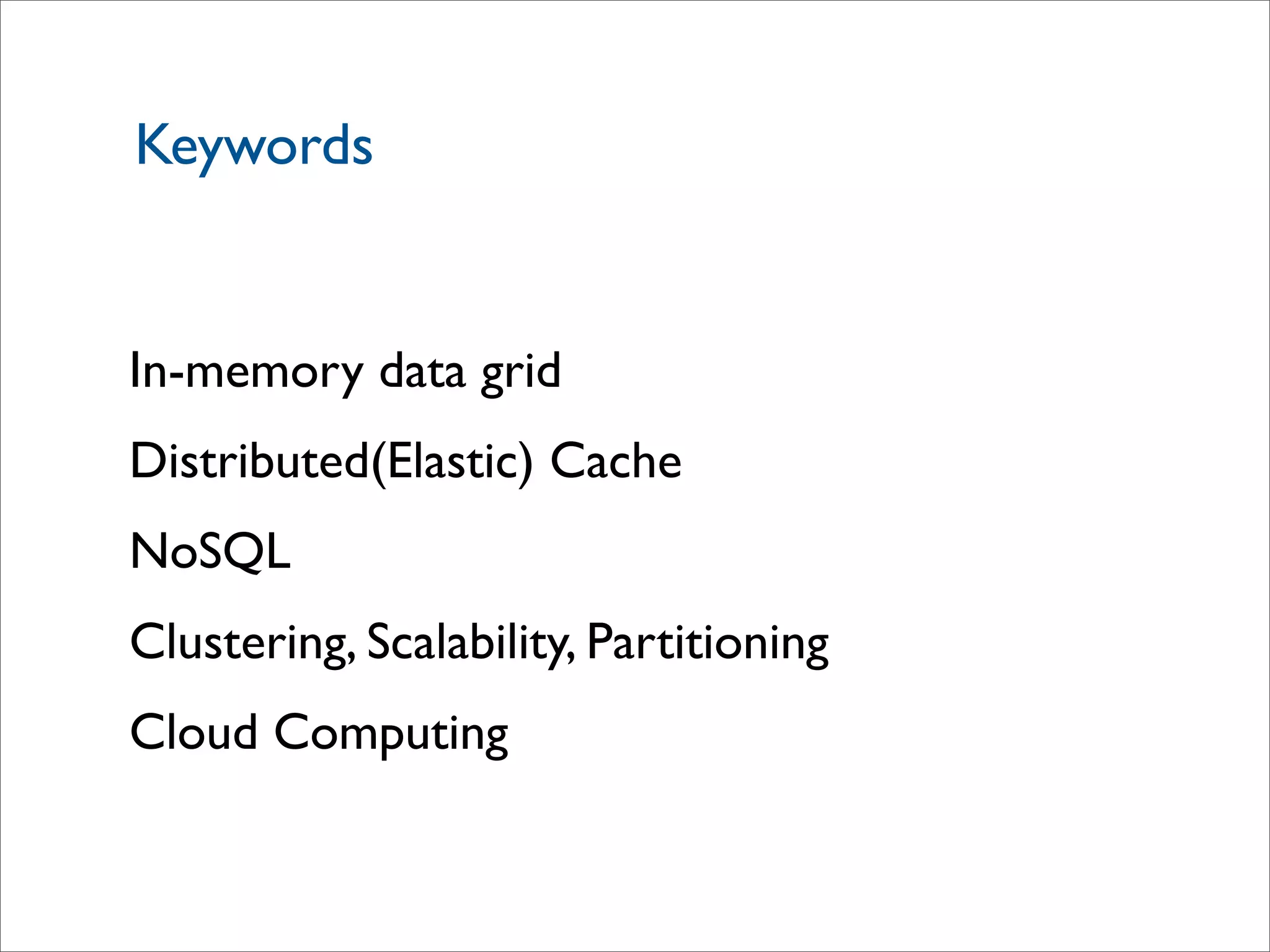 Keywords
In-memory data grid
Distributed(Elastic) Cache
NoSQL
Clustering, Scalability, Partitioning
Cloud Computing
 