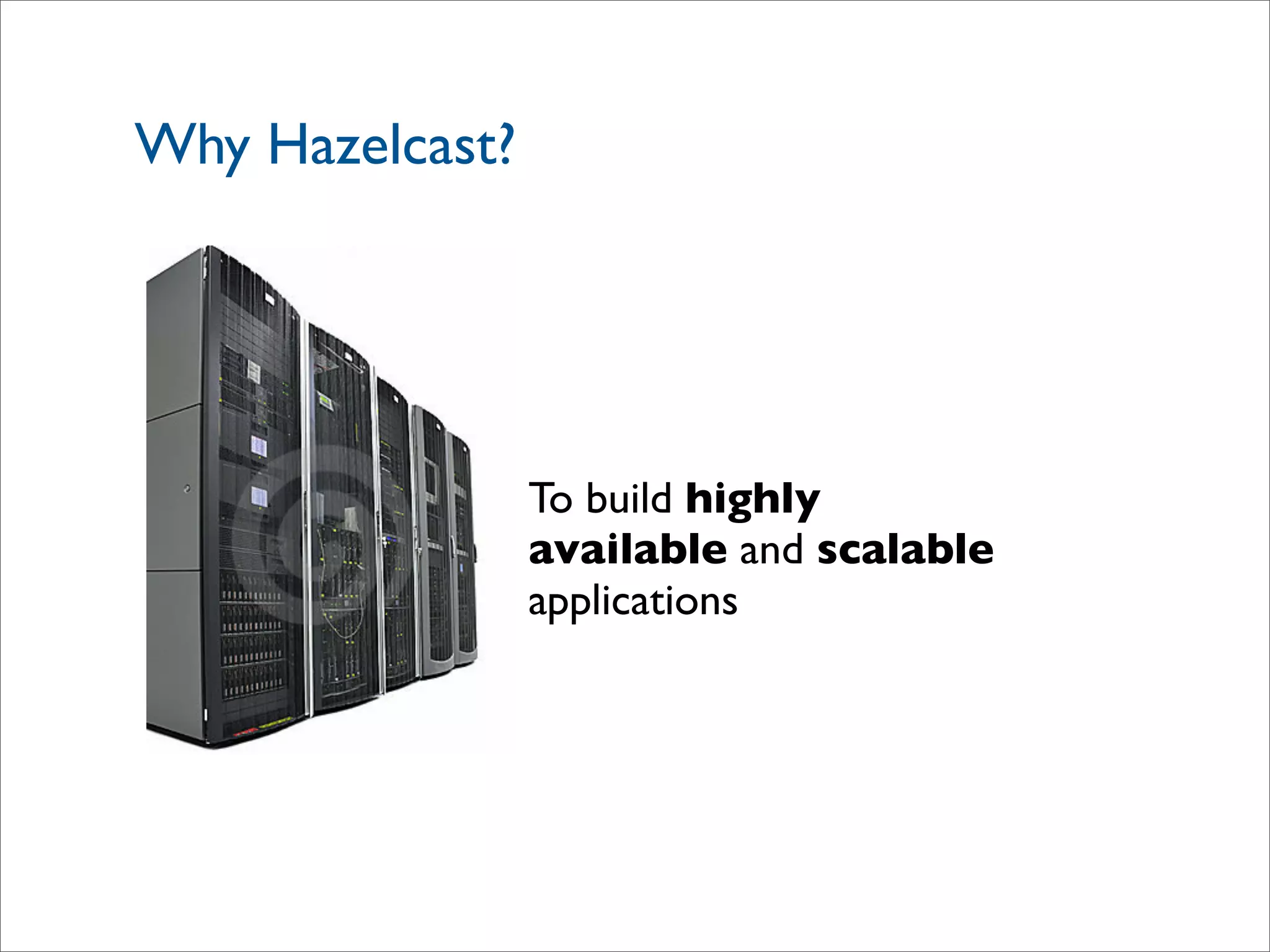 Why Hazelcast?
To build highly
available and scalable
applications
 