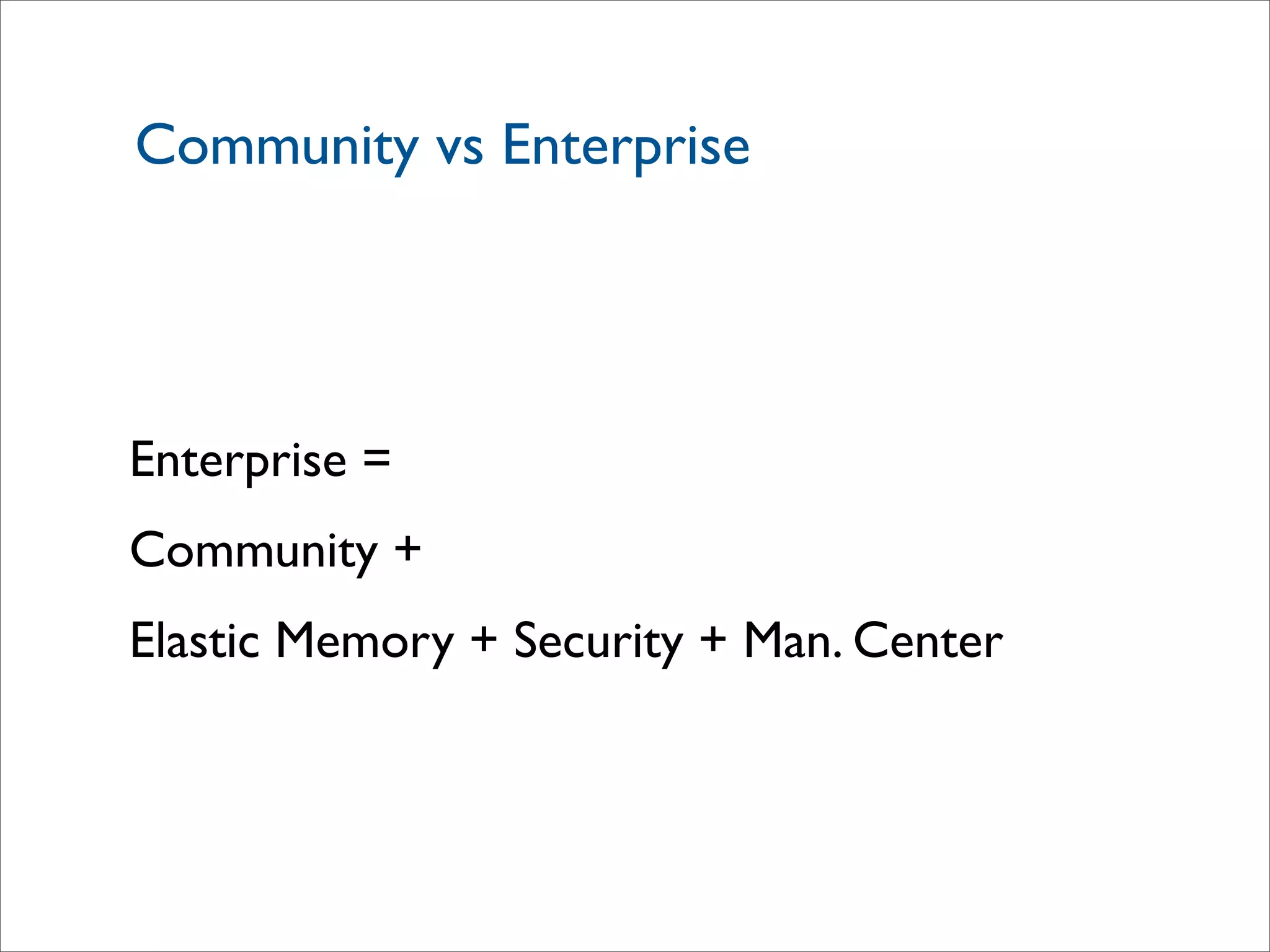 Community vs Enterprise
Enterprise =
Community +
Elastic Memory + Security + Man. Center
 