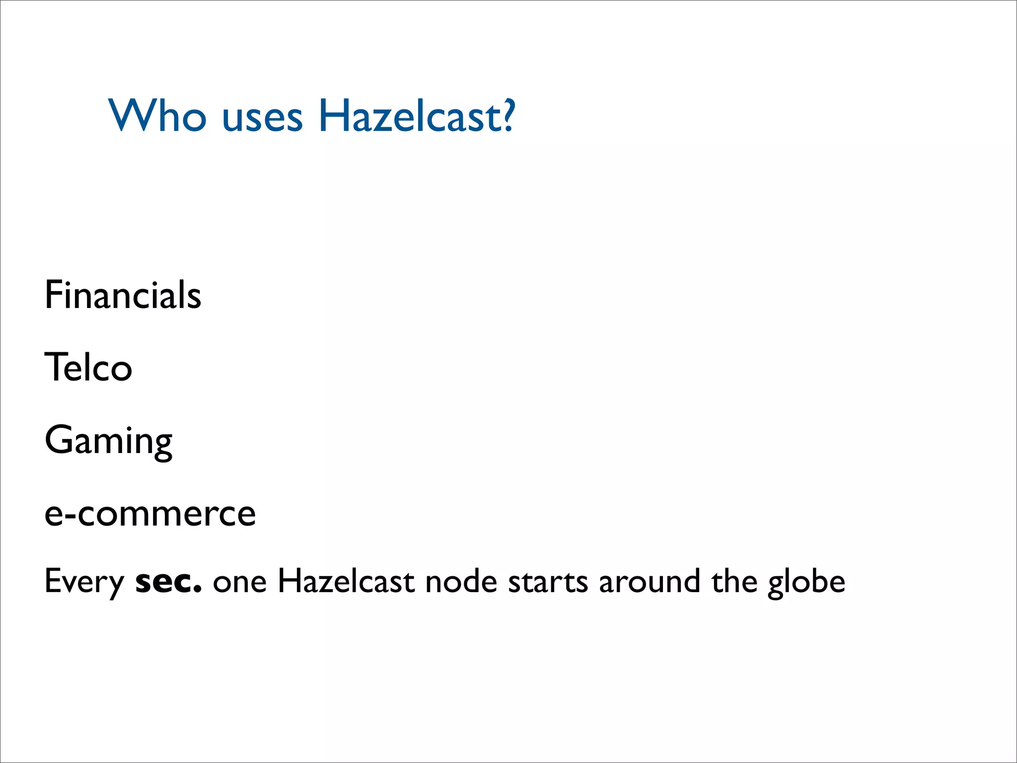 Who uses Hazelcast?
Financials
Telco
Gaming
e-commerce
Every sec. one Hazelcast node starts around the globe
 