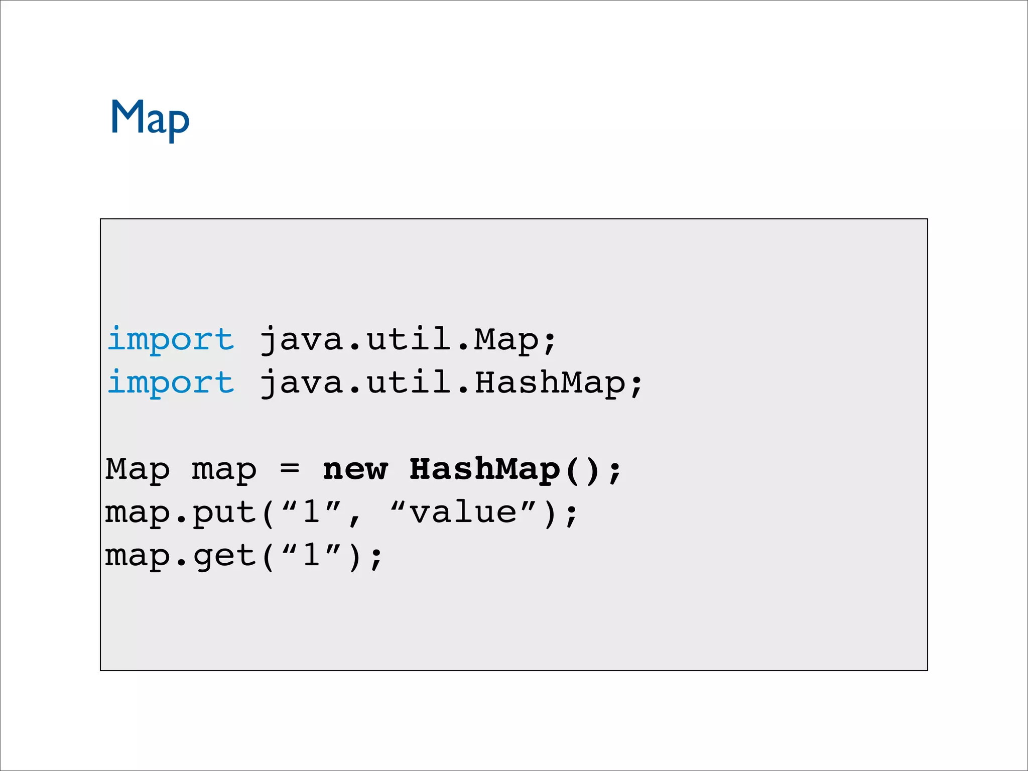 Map
import java.util.Map;
import java.util.HashMap;
Map map = new HashMap();
map.put(“1”, “value”);
map.get(“1”);
 
