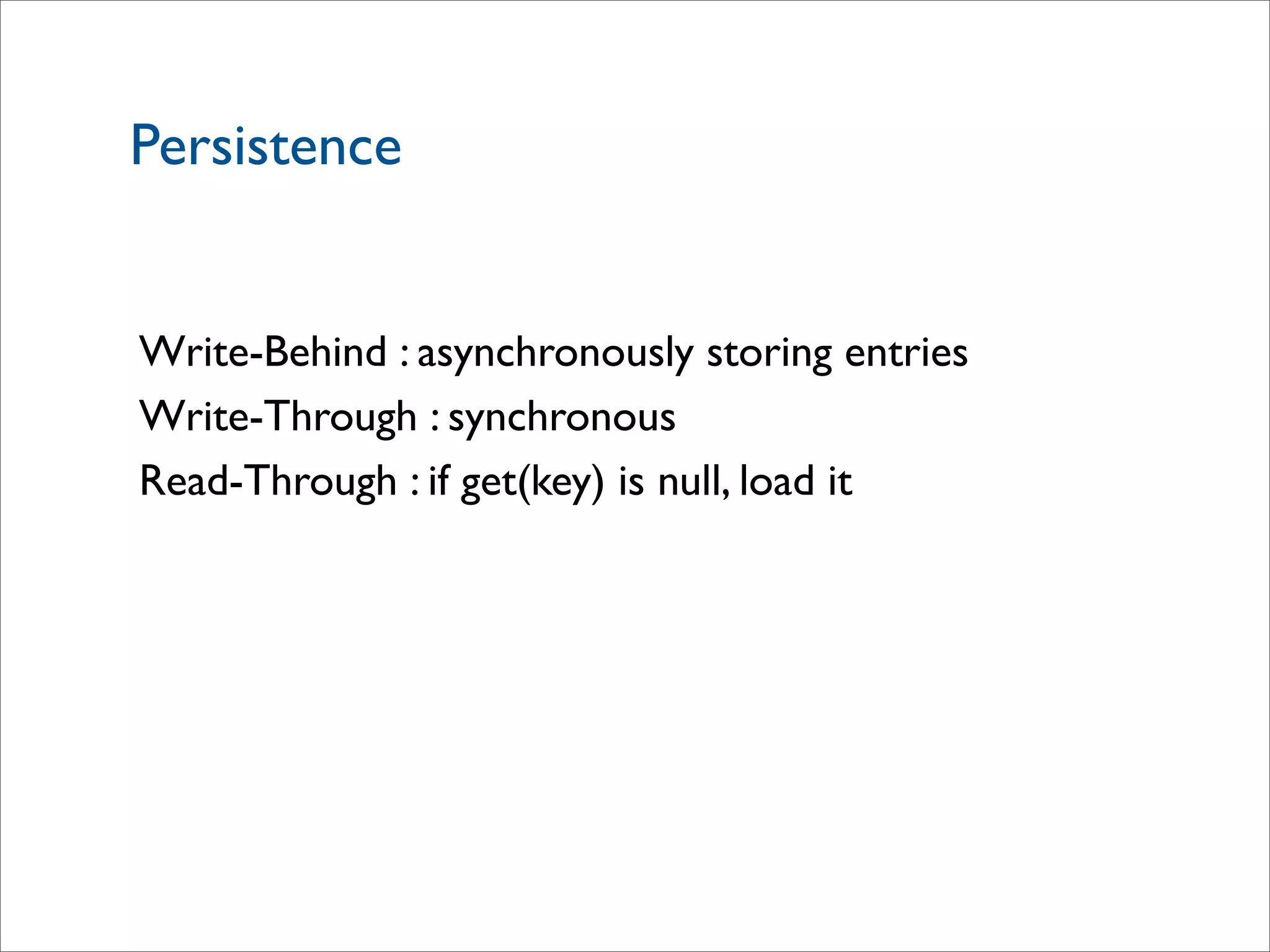 Write-Behind : asynchronously storing entries
Write-Through : synchronous
Read-Through : if get(key) is null, load it
Persistence
 
