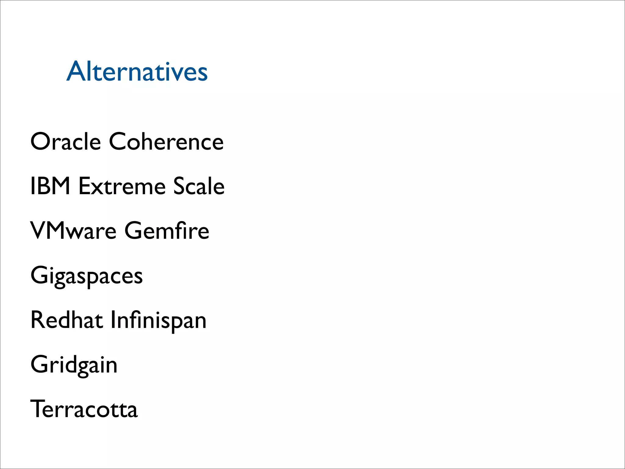 Alternatives
Oracle Coherence
IBM Extreme Scale
VMware Gemﬁre
Gigaspaces
Redhat Inﬁnispan
Gridgain
Terracotta
 