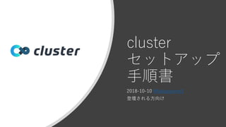 cluster
セットアップ
手順書
2018-10-10 @takaoyome3
登壇される方向け
 