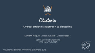 Clusterix
A visual analytics approach to clustering
Eamonn Maguire 1
, Ilias Koutsakis 1
, Gilles Louppe 2
1
CERN, Geneva Switzerland
2
NYU, New York, USA
Visual Data Science Workshop, Baltimore, 2016
 