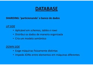 DATABASE
SHARDING: ‘particionando’ o banco de dados

UP SIDE
      • Aplicável em schemas, tables e rows
      • Distribui os dados de maneira organizada
      • Cria um modelo semântico

DOWN SIDE
   • Exige máquinas fisicamente distintas
   • Impede JOINs entre elementos em máquinas diferentes
 