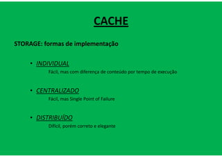 CACHE
STORAGE: formas de implementação

    • INDIVIDUAL
          Fácil, mas com diferença de conteúdo por tempo de execução


    • CENTRALIZADO
          Fácil, mas Single Point of Failure


    • DISTRIBUÍDO
          Difícil, porém correto e elegante
 